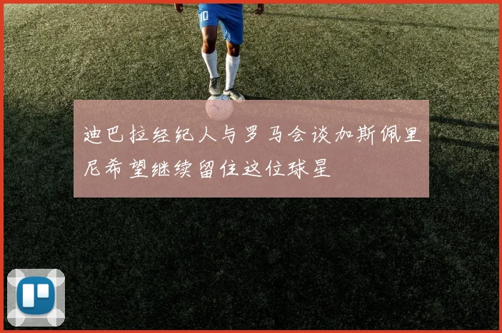 迪巴拉经纪人与罗马会谈加斯佩里尼希望继续留住这位球星