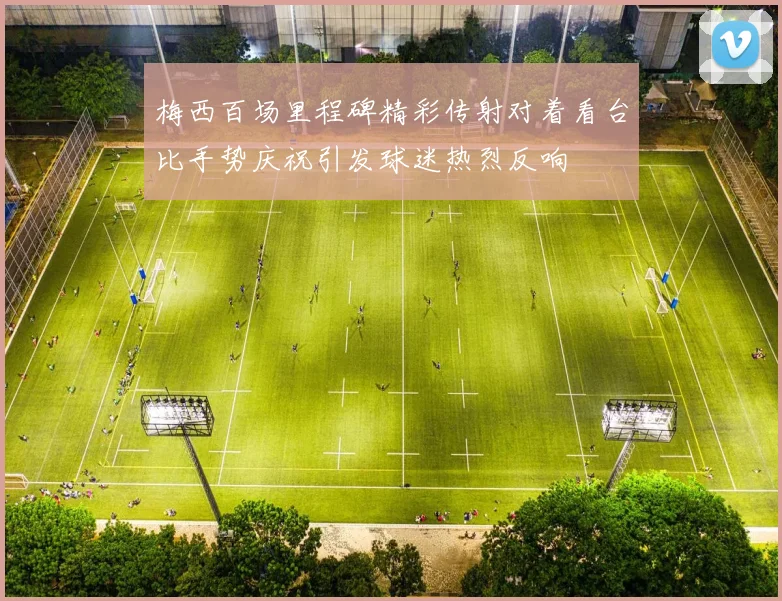 梅西百场里程碑精彩传射对着看台比手势庆祝引发球迷热烈反响
