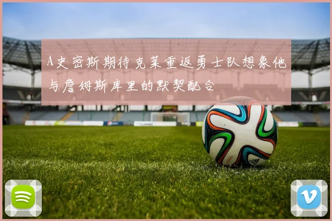 A史密斯期待克莱重返勇士队想象他与詹姆斯库里的默契配合