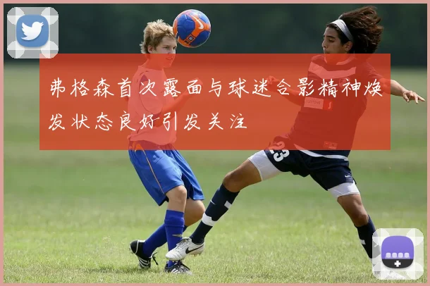 弗格森首次露面与球迷合影精神焕发状态良好引发关注