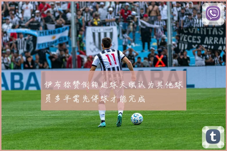 伊布称赞倒钩进球天赋认为其他球员多半需先停球才能完成