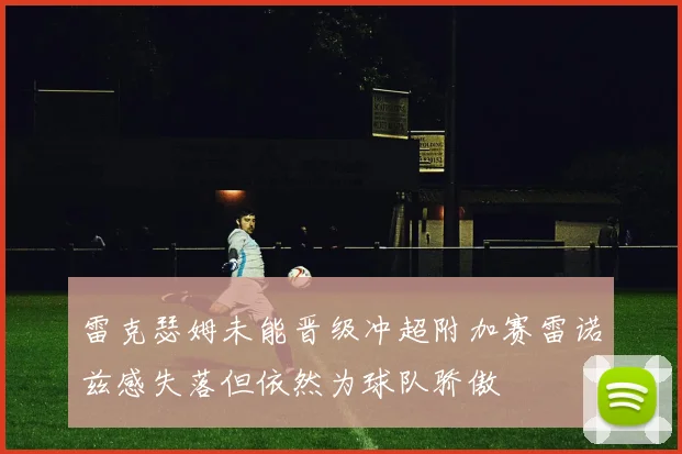 雷克瑟姆未能晋级冲超附加赛雷诺兹感失落但依然为球队骄傲