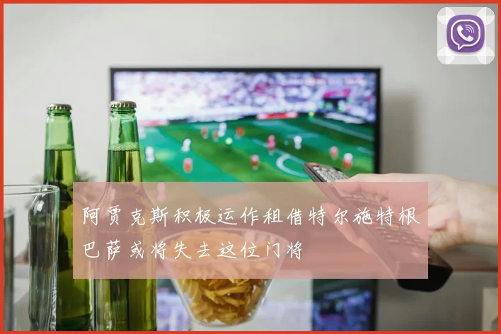 阿贾克斯积极运作租借特尔施特根巴萨或将失去这位门将