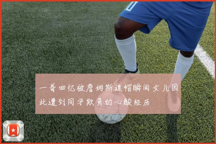 一哥回忆被詹姆斯追帽瞬间女儿因此遭到同学欺负的心酸经历