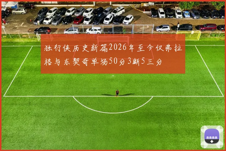 独行侠历史新篇2026年至今仅弗拉格与东契奇单场50分3断5三分