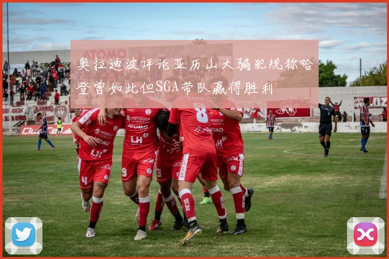 奥拉迪波评论亚历山大骗犯规称哈登曾如此但SGA带队赢得胜利