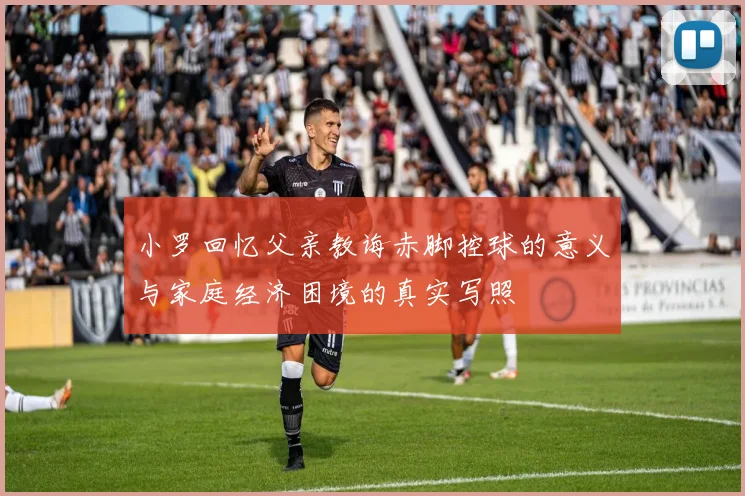 小罗回忆父亲教诲赤脚控球的意义与家庭经济困境的真实写照