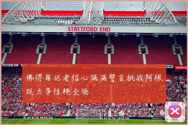 佛得角记者信心满满誓言挑战阿根廷力争惊艳全场
