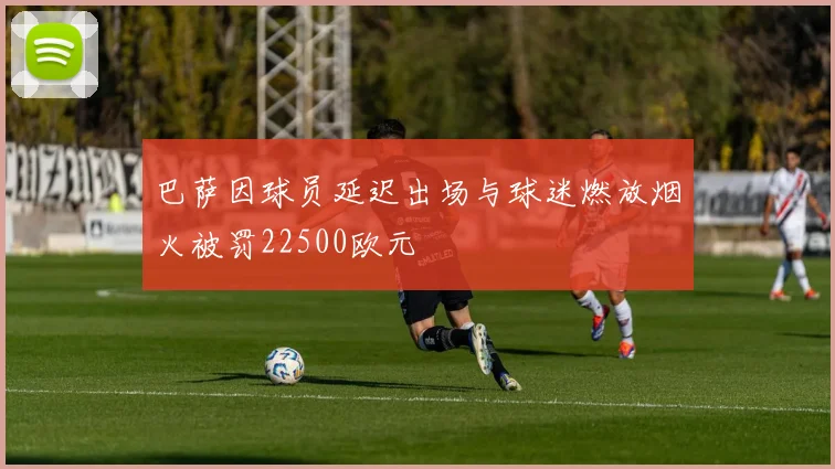巴萨因球员延迟出场与球迷燃放烟火被罚22500欧元