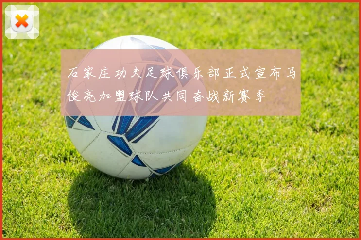 石家庄功夫足球俱乐部正式宣布马俊亮加盟球队共同奋战新赛季