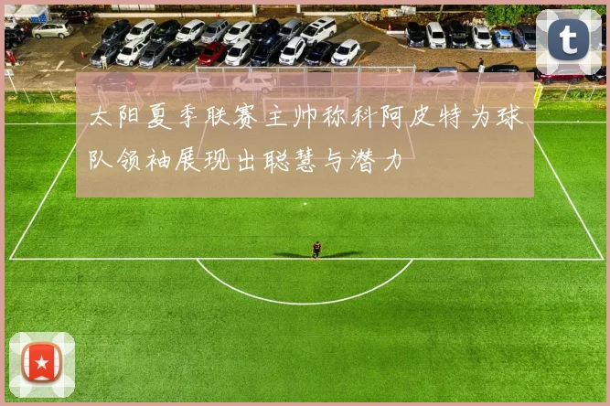 太阳夏季联赛主帅称科阿皮特为球队领袖展现出聪慧与潜力
