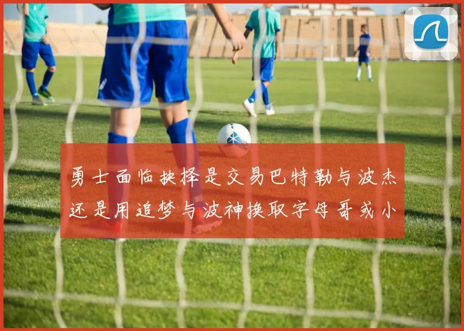 勇士面临抉择是交易巴特勒与波杰还是用追梦与波神换取字母哥或小卡