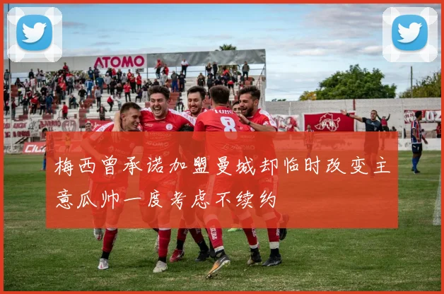 梅西曾承诺加盟曼城却临时改变主意瓜帅一度考虑不续约