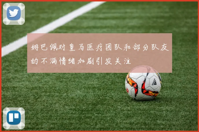姆巴佩对皇马医疗团队和部分队友的不满情绪加剧引发关注