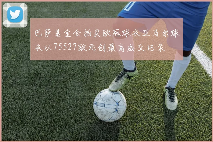 巴萨基金会拍卖欧冠球衣亚马尔球衣以75527欧元创最高成交记录