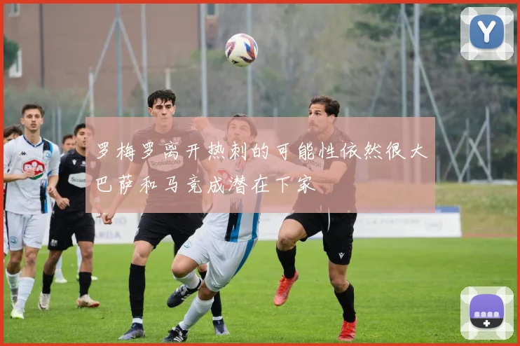 罗梅罗离开热刺的可能性依然很大巴萨和马竞成潜在下家