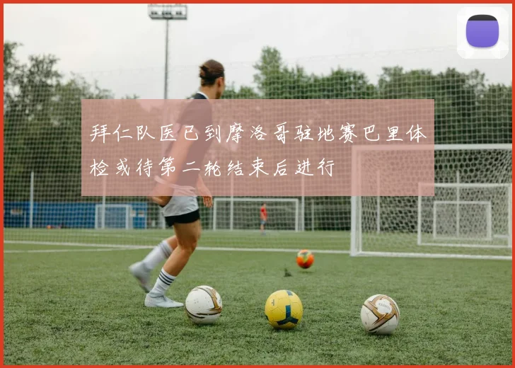 拜仁队医已到摩洛哥驻地赛巴里体检或待第二轮结束后进行