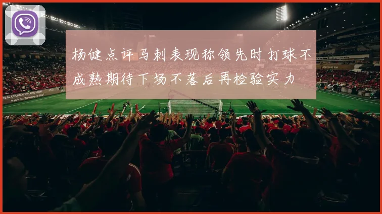 杨健点评马刺表现称领先时打球不成熟期待下场不落后再检验实力