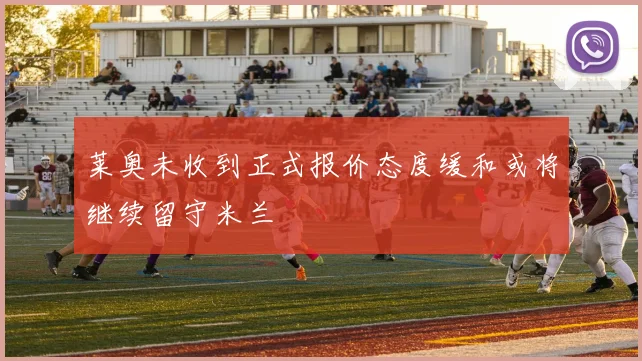 莱奥未收到正式报价态度缓和或将继续留守米兰