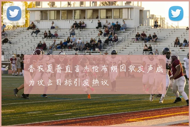 香农夏普直言杰伦布朗因敢发声成为攻击目标引发热议