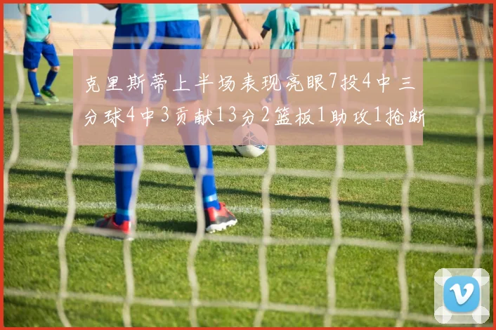 克里斯蒂上半场表现亮眼7投4中三分球4中3贡献13分2篮板1助攻1抢断