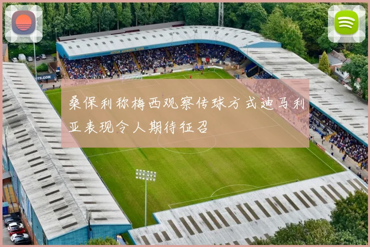 桑保利称梅西观察传球方式迪马利亚表现令人期待征召