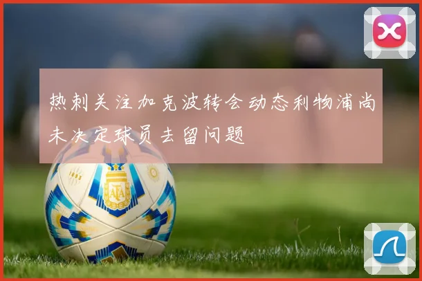 热刺关注加克波转会动态利物浦尚未决定球员去留问题