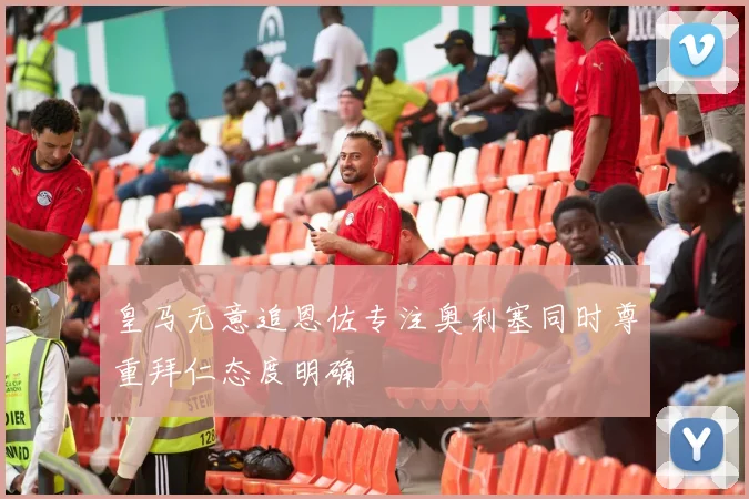皇马无意追恩佐专注奥利塞同时尊重拜仁态度明确